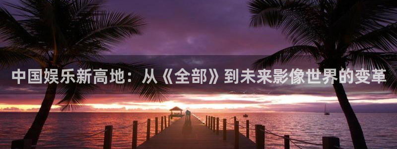 樱桃茄子视频：中国娱乐新高地：从《全部》到未来影像世界的变革