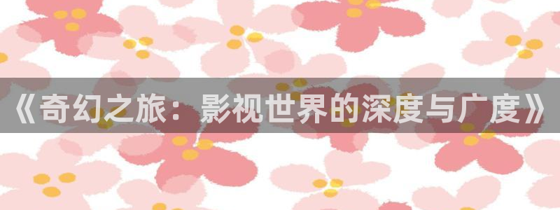 大茄子视频：《奇幻之旅：影视世界的深度与广度》