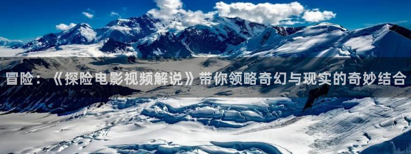 91茄子视频：冒险：《探险电影视频解说》带你领略奇幻与现实的奇妙结合