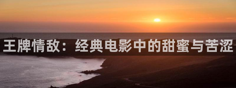 小优视频茄子视频：王牌情敌：经典电影中的甜蜜与苦涩