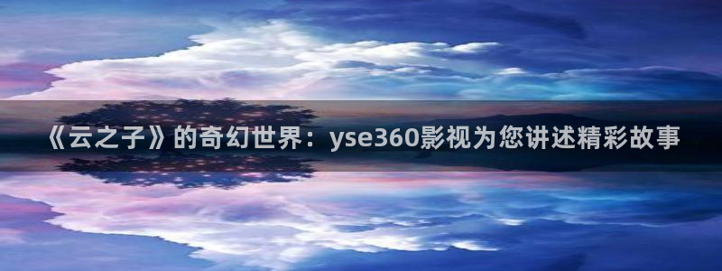茄子视频无限看丝瓜视频丝瓜视免费观看：《云之子》的奇幻世界：yse360影视为您讲述精彩故事
