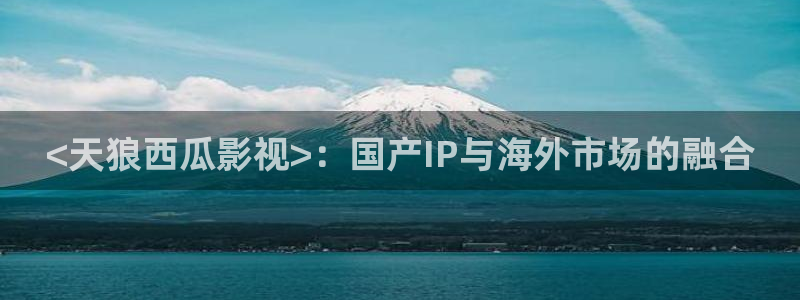 qiezi 茄子视频：<天狼西瓜影视>：国产IP与海外市场的融合
