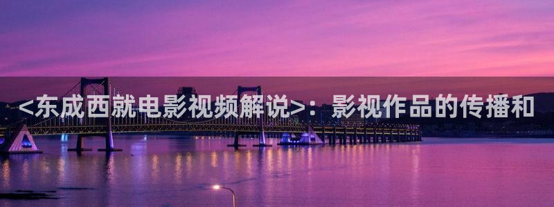 茄子视频www：<东成西就电影视频解说>：影视作品的传播和