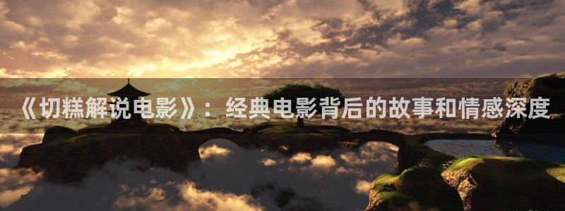 茄子视频www：《切糕解说电影》：经典电影背后的故事和情感深度