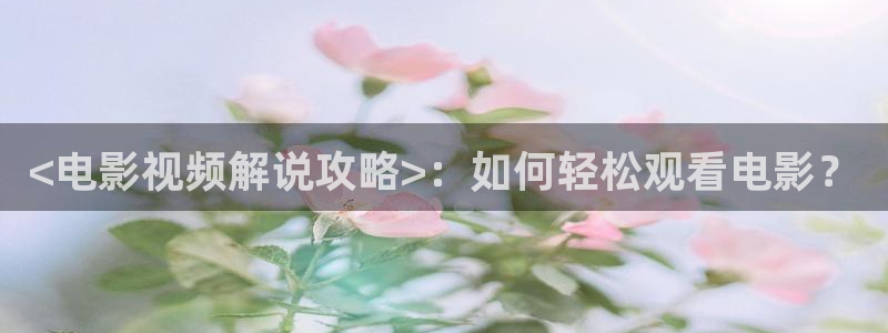 四虎茄子视频：<电影视频解说攻略>：如何轻松观看电影？
