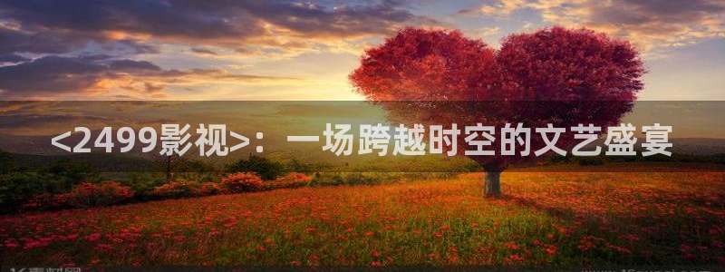 大茄子视频：<2499影视>：一场跨越时空的文艺盛宴